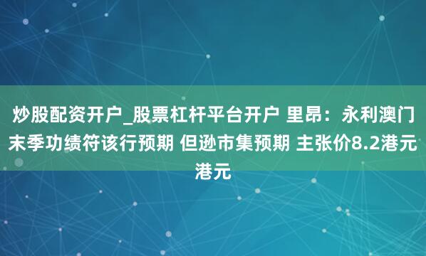 炒股配资开户_股票杠杆平台开户 里昂：永利澳门末季功绩符该行预期 但逊市集预期 主张价8.2港元