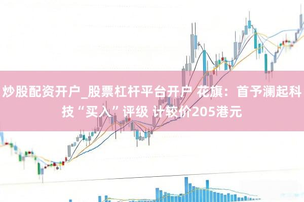 炒股配资开户_股票杠杆平台开户 花旗：首予澜起科技“买入”评级 计较价205港元