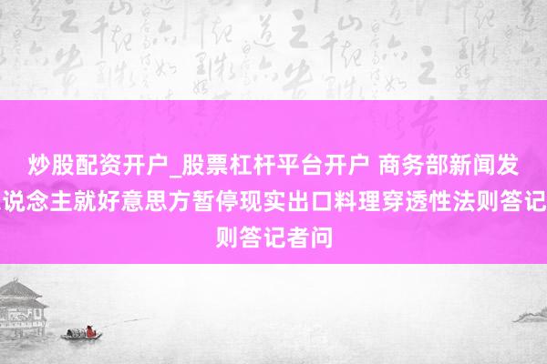 炒股配资开户_股票杠杆平台开户 商务部新闻发言东说念主就好意思方暂停现实出口料理穿透性法则答记者问