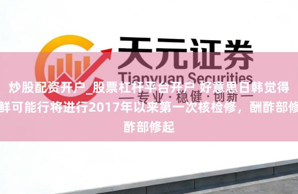 炒股配资开户_股票杠杆平台开户 好意思日韩觉得朝鲜可能行将进行2017年以来第一次核检修，酬酢部修起