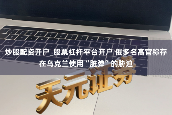 炒股配资开户_股票杠杆平台开户 俄多名高官称存在乌克兰使用“脏弹”的胁迫