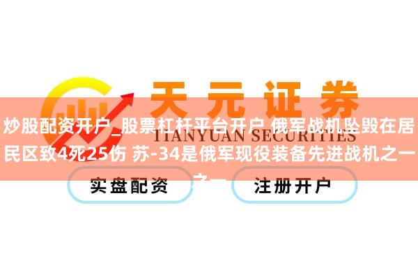 炒股配资开户_股票杠杆平台开户 俄军战机坠毁在居民区致4死25伤 苏-34是俄军现役装备先进战机之一