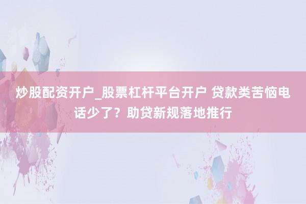 炒股配资开户_股票杠杆平台开户 贷款类苦恼电话少了?助贷新规落地推行