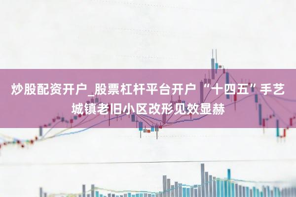 炒股配资开户_股票杠杆平台开户 “十四五”手艺城镇老旧小区改形见效显赫