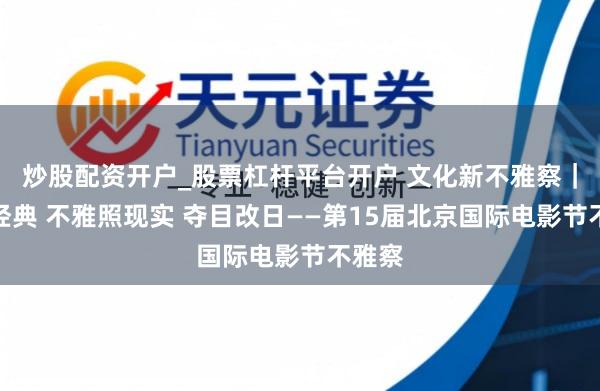 炒股配资开户_股票杠杆平台开户 文化新不雅察|回溯经典 不雅照现实 夺目改日——第15届北京国际电影节不雅察