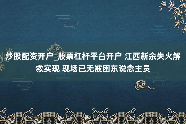 炒股配资开户_股票杠杆平台开户 江西新余失火解救实现 现场已无被困东说念主员