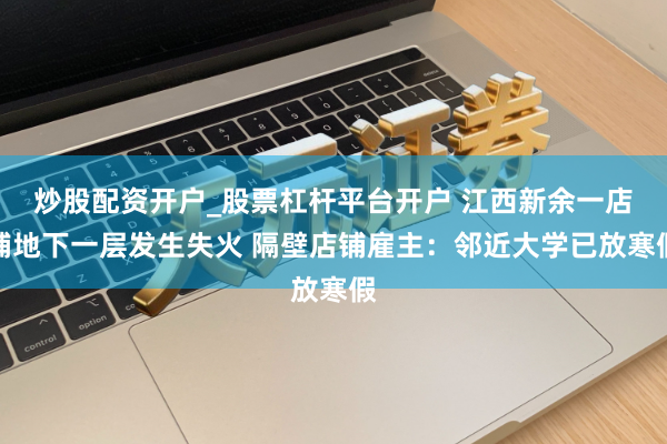 炒股配资开户_股票杠杆平台开户 江西新余一店铺地下一层发生失火 隔壁店铺雇主：邻近大学已放寒假