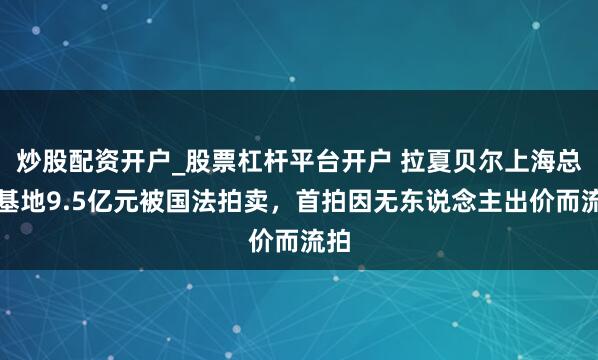 炒股配资开户_股票杠杆平台开户 拉夏贝尔上海总部基地9.5亿元被国法拍卖,首拍因无东说念主出价而流拍