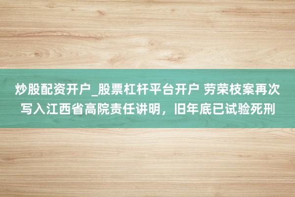 炒股配资开户_股票杠杆平台开户 劳荣枝案再次写入江西省高院责任讲明,旧年底已试验死刑