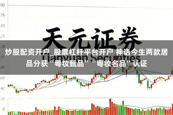 炒股配资开户_股票杠杆平台开户 神话今生两款居品分获“粤妆甄品”“粤妆名品”认证