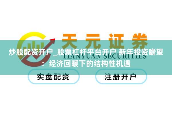 炒股配资开户_股票杠杆平台开户 新年投资瞻望：经济回暖下的结构性机遇