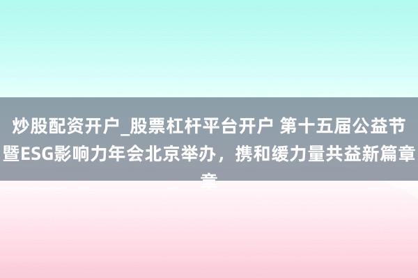 炒股配资开户_股票杠杆平台开户 第十五届公益节暨ESG影响力年会北京举办，携和缓力量共益新篇章