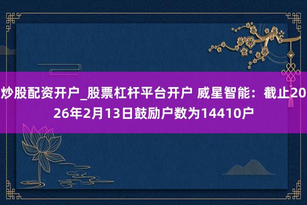 炒股配资开户_股票杠杆平台开户 威星智能:截止2026年2月13日鼓励户数为14410户