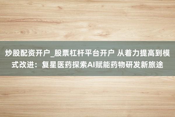 炒股配资开户_股票杠杆平台开户 从着力提高到模式改进:复星医药探索AI赋能药物研发新旅途