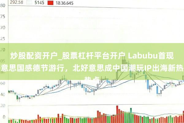 炒股配资开户_股票杠杆平台开户 Labubu首现好意思国感德节游行,北好意思成中国潮玩IP出海新热点